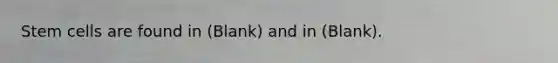 Stem cells are found in (Blank) and in (Blank).