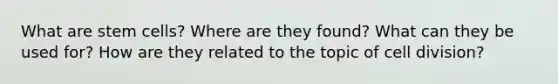 What are stem cells? Where are they found? What can they be used for? How are they related to the topic of <a href='https://www.questionai.com/knowledge/kjHVAH8Me4-cell-division' class='anchor-knowledge'>cell division</a>?