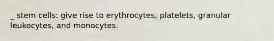 _ stem cells: give rise to erythrocytes, platelets, granular leukocytes, and monocytes.