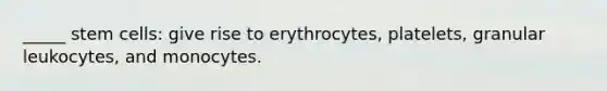 _____ stem cells: give rise to erythrocytes, platelets, granular leukocytes, and monocytes.