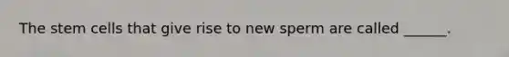 The stem cells that give rise to new sperm are called ______.