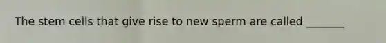 The stem cells that give rise to new sperm are called _______