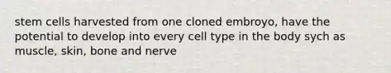 stem cells harvested from one cloned embroyo, have the potential to develop into every cell type in the body sych as muscle, skin, bone and nerve