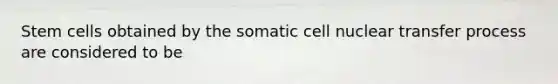 Stem cells obtained by the somatic cell nuclear transfer process are considered to be