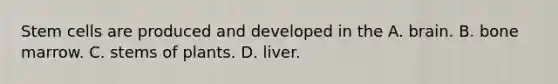 Stem cells are produced and developed in the A. brain. B. bone marrow. C. stems of plants. D. liver.