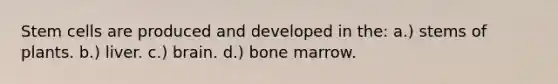 Stem cells are produced and developed in the: a.) stems of plants. b.) liver. c.) brain. d.) bone marrow.