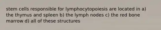 stem cells responsible for lymphocytopoiesis are located in a) the thymus and spleen b) the lymph nodes c) the red bone marrow d) all of these structures