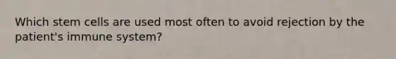 Which stem cells are used most often to avoid rejection by the patient's immune system?