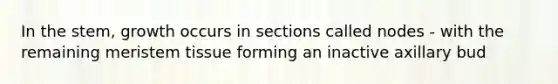 In the stem, growth occurs in sections called nodes - with the remaining meristem tissue forming an inactive axillary bud