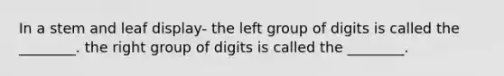 In a stem and leaf display- the left group of digits is called the ________. the right group of digits is called the ________.