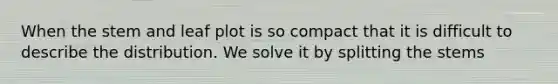 When the stem and leaf plot is so compact that it is difficult to describe the distribution. We solve it by splitting the stems