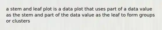 a stem and leaf plot is a data plot that uses part of a data value as the stem and part of the data value as the leaf to form groups or clusters