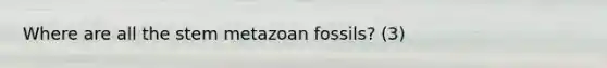 Where are all the stem metazoan fossils? (3)