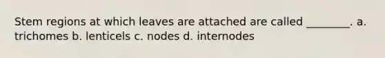 Stem regions at which leaves are attached are called ________. a. trichomes b. lenticels c. nodes d. internodes