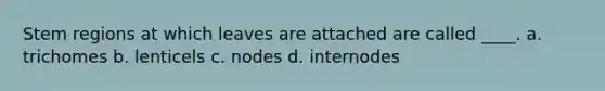 Stem regions at which leaves are attached are called ____. a. trichomes b. lenticels c. nodes d. internodes
