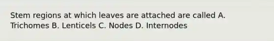 Stem regions at which leaves are attached are called A. Trichomes B. Lenticels C. Nodes D. Internodes
