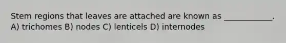 Stem regions that leaves are attached are known as ____________. A) trichomes B) nodes C) lenticels D) internodes