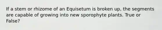 If a stem or rhizome of an Equisetum is broken up, the segments are capable of growing into new sporophyte plants. True or False?