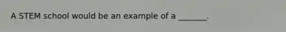 A STEM school would be an example of a _______.