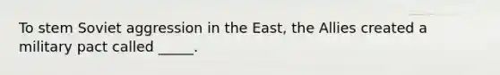 To stem Soviet aggression in the East, the Allies created a military pact called _____.