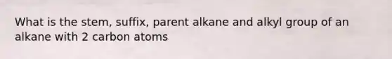 What is the stem, suffix, parent alkane and alkyl group of an alkane with 2 carbon atoms