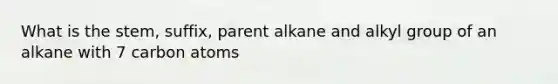 What is the stem, suffix, parent alkane and alkyl group of an alkane with 7 carbon atoms