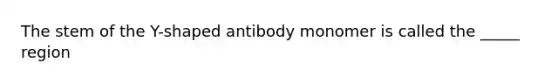 The stem of the Y-shaped antibody monomer is called the _____ region