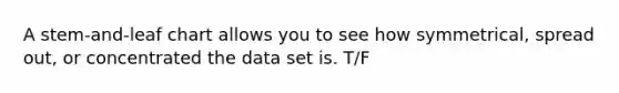 A stem-and-leaf chart allows you to see how symmetrical, spread out, or concentrated the data set is. T/F