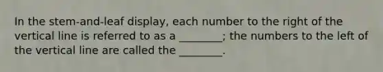 In the stem-and-leaf display, each number to the right of the <a href='https://www.questionai.com/knowledge/k6j3Z69xQg-vertical-line' class='anchor-knowledge'>vertical line</a> is referred to as a ________; the numbers to the left of the vertical line are called the ________.