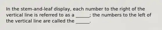 In the stem-and-leaf display, each number to the right of the vertical line is referred to as a ______; the numbers to the left of the vertical line are called the ______.