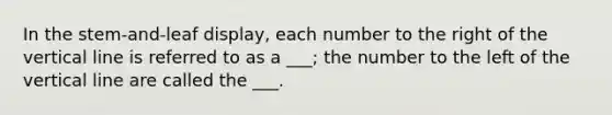 In the stem-and-leaf display, each number to the right of the <a href='https://www.questionai.com/knowledge/k6j3Z69xQg-vertical-line' class='anchor-knowledge'>vertical line</a> is referred to as a ___; the number to the left of the vertical line are called the ___.