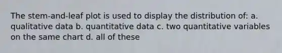 The stem-and-leaf plot is used to display the distribution of: a. qualitative data b. quantitative data c. two quantitative variables on the same chart d. all of these