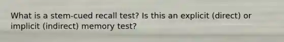 What is a stem-cued recall test? Is this an explicit (direct) or implicit (indirect) memory test?