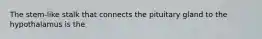 The stem-like stalk that connects the pituitary gland to the hypothalamus is the