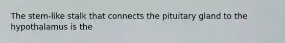 The stem-like stalk that connects the pituitary gland to the hypothalamus is the