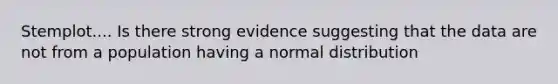 Stemplot.... Is there strong evidence suggesting that the data are not from a population having a normal​ distribution