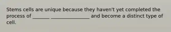 Stems cells are unique because they haven't yet completed the process of _______ ________________ and become a distinct type of cell.