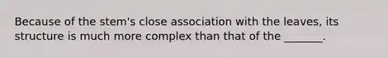 Because of the stem's close association with the leaves, its structure is much more complex than that of the _______.