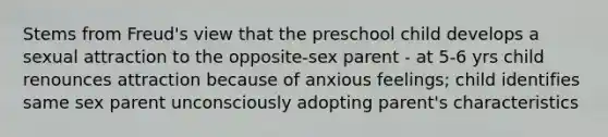 Stems from Freud's view that the preschool child develops a sexual attraction to the opposite-sex parent - at 5-6 yrs child renounces attraction because of anxious feelings; child identifies same sex parent unconsciously adopting parent's characteristics