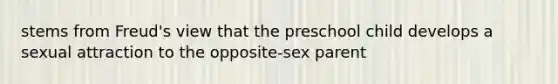 stems from Freud's view that the preschool child develops a sexual attraction to the opposite-sex parent