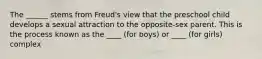 The ______ stems from Freud's view that the preschool child develops a sexual attraction to the opposite-sex parent. This is the process known as the ____ (for boys) or ____ (for girls) complex