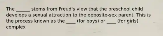 The ______ stems from Freud's view that the preschool child develops a sexual attraction to the opposite-sex parent. This is the process known as the ____ (for boys) or ____ (for girls) complex