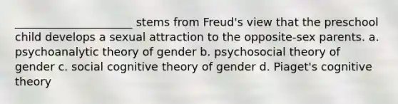 _____________________ stems from Freud's view that the preschool child develops a sexual attraction to the opposite-sex parents. a. psychoanalytic theory of gender b. psychosocial theory of gender c. social cognitive theory of gender d. Piaget's cognitive theory