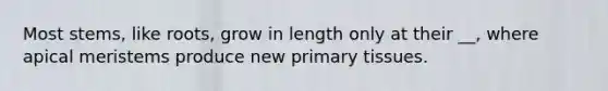 Most stems, like roots, grow in length only at their __, where apical meristems produce new primary tissues.