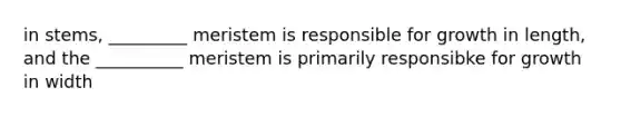 in stems, _________ meristem is responsible for growth in length, and the __________ meristem is primarily responsibke for growth in width