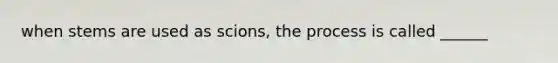 when stems are used as scions, the process is called ______