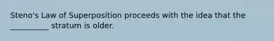 Steno's Law of Superposition proceeds with the idea that the __________ stratum is older.