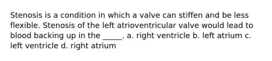 Stenosis is a condition in which a valve can stiffen and be less flexible. Stenosis of the left atrioventricular valve would lead to blood backing up in the _____. a. right ventricle b. left atrium c. left ventricle d. right atrium