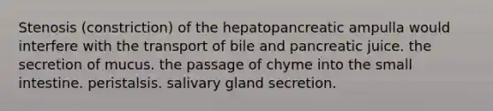 Stenosis (constriction) of the hepatopancreatic ampulla would interfere with the transport of bile and pancreatic juice. the secretion of mucus. the passage of chyme into the small intestine. peristalsis. salivary gland secretion.