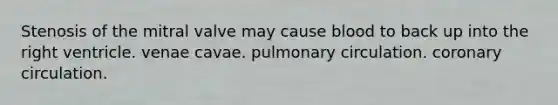 Stenosis of the mitral valve may cause blood to back up into the right ventricle. venae cavae. pulmonary circulation. coronary circulation.